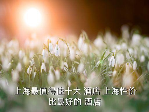  上海最值得住十大 酒店 上海性?xún)r(jià)比最好的 酒店