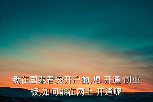 我在國(guó)泰君安開戶的,想 開通 創(chuàng)業(yè)板,如何能在網(wǎng)上 開通呢