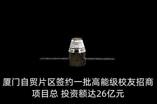 廈門自貿片區(qū)簽約一批高能級校友招商項目總 投資額達26億元