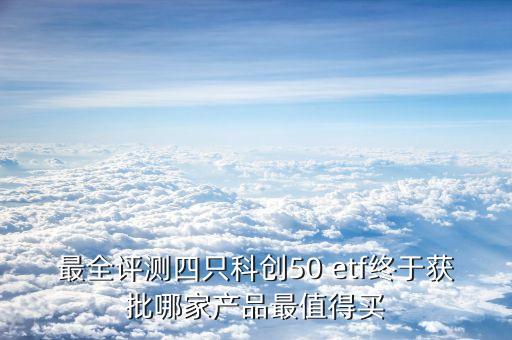 最全評(píng)測四只科創(chuàng)50 etf終于獲批哪家產(chǎn)品最值得買