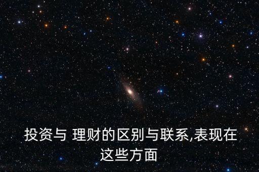  投資與 理財?shù)膮^(qū)別與聯(lián)系,表現(xiàn)在這些方面