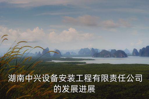  湖南中興設(shè)備安裝工程有限責(zé)任公司的發(fā)展進展