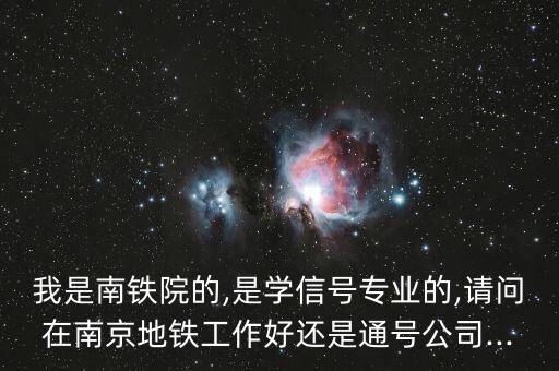 我是南鐵院的,是學(xué)信號(hào)專業(yè)的,請(qǐng)問在南京地鐵工作好還是通號(hào)公司...