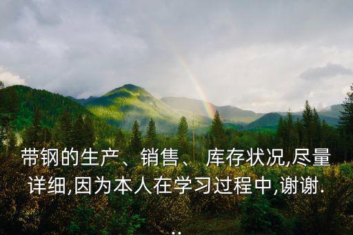 帶鋼的生產(chǎn)、銷售、 庫存狀況,盡量詳細(xì),因為本人在學(xué)習(xí)過程中,謝謝...