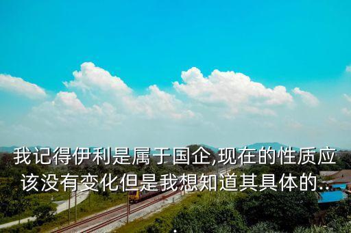 我記得伊利是屬于國企,現(xiàn)在的性質(zhì)應該沒有變化但是我想知道其具體的...