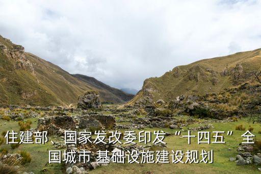 住建部、國(guó)家發(fā)改委印發(fā)“十四五”全國(guó)城市 基礎(chǔ)設(shè)施建設(shè)規(guī)劃