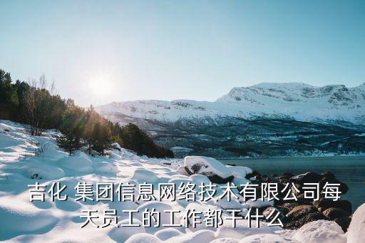  吉化 集團信息網(wǎng)絡技術有限公司每天員工的工作都干什么
