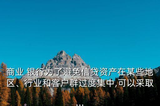 商業(yè) 銀行為了避免信貸資產在某些地區(qū)、行業(yè)和客戶群過度集中,可以采取...