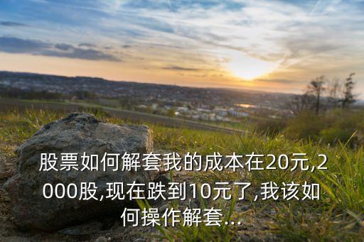  股票如何解套我的成本在20元,2000股,現在跌到10元了,我該如何操作解套...