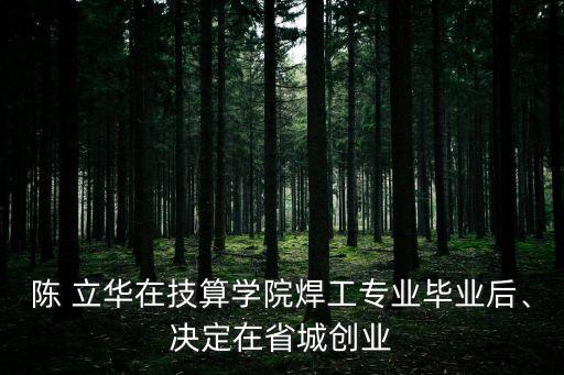 陳 立華在技算學(xué)院焊工專業(yè)畢業(yè)后、決定在省城創(chuàng)業(yè)
