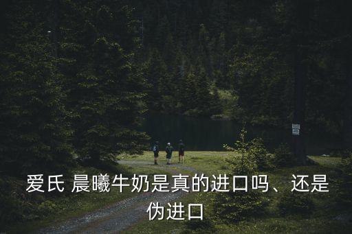  愛氏 晨曦牛奶是真的進口嗎、還是偽進口