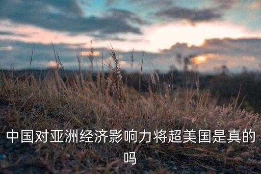 中國(guó)對(duì)亞洲經(jīng)濟(jì)影響力將超美國(guó)是真的嗎
