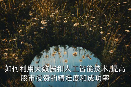 如何利用大數據和人工智能技術,提高股市投資的精準度和成功率