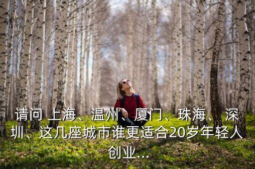 請問 上海、溫州、廈門、珠海、 深圳、這幾座城市誰更適合20歲年輕人 創(chuàng)業(yè)...
