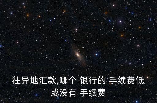 往異地匯款,哪個(gè) 銀行的 手續(xù)費(fèi)低或沒(méi)有 手續(xù)費(fèi)