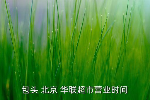 包頭 北京 華聯(lián)超市營業(yè)時(shí)間
