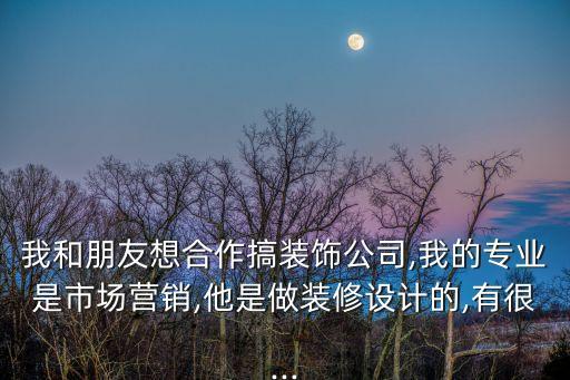 我和朋友想合作搞裝飾公司,我的專(zhuān)業(yè)是市場(chǎng)營(yíng)銷(xiāo),他是做裝修設(shè)計(jì)的,有很...