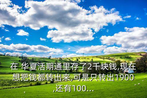 在 華夏活期通里存了2千塊錢,現(xiàn)在想把錢都轉(zhuǎn)出來(lái),可是只轉(zhuǎn)出1900,還有100...
