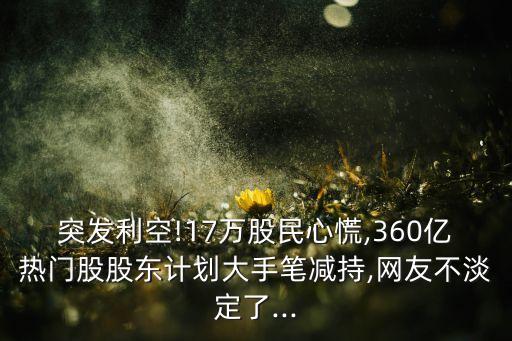 突發(fā)利空!17萬(wàn)股民心慌,360億熱門股股東計(jì)劃大手筆減持,網(wǎng)友不淡定了...