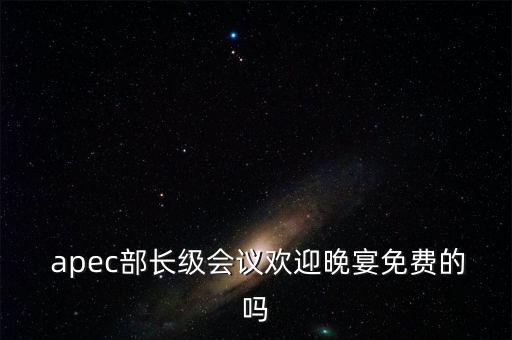  apec部長級(jí)會(huì)議歡迎晚宴免費(fèi)的嗎