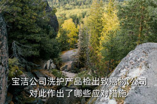  寶潔公司洗護(hù)產(chǎn)品檢出致癌物,公司對此作出了哪些應(yīng)對措施