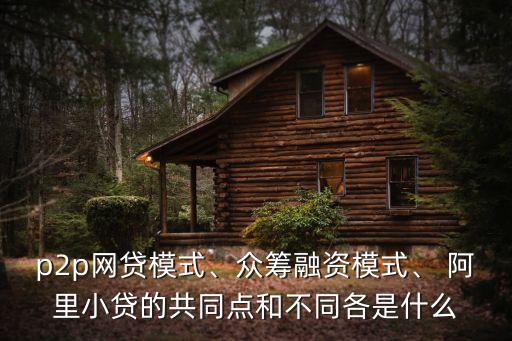 p2p網(wǎng)貸模式、眾籌融資模式、 阿里小貸的共同點和不同各是什么