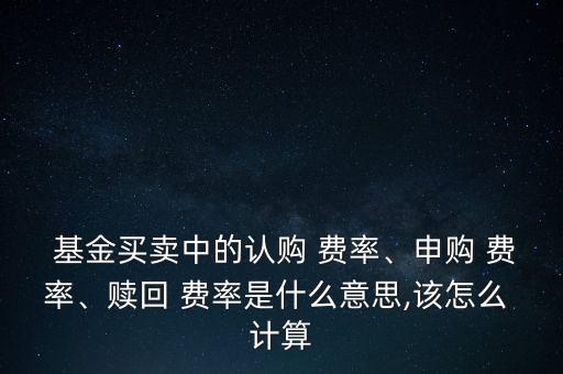  基金買賣中的認購 費率、申購 費率、贖回 費率是什么意思,該怎么 計算