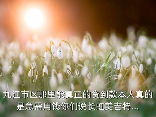 九江市區(qū)那里能真正的貸到款本人真的是急需用錢(qián)你們說(shuō)長(zhǎng)虹美吉特...