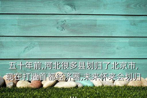 五十年前,河北很多縣劃歸了北京市,現(xiàn)在打造首都經(jīng)濟圈,未來懷來會劃歸...
