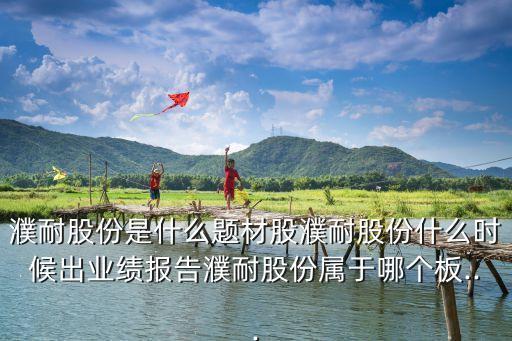 濮耐股份是什么題材股濮耐股份什么時(shí)候出業(yè)績報(bào)告濮耐股份屬于哪個(gè)板...
