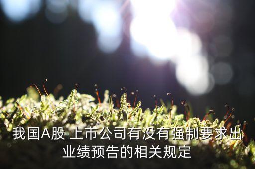 我國(guó)A股 上市公司有沒有強(qiáng)制要求出業(yè)績(jī)預(yù)告的相關(guān)規(guī)定