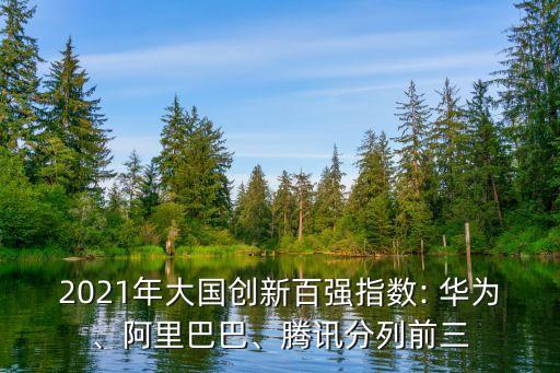2021年大國創(chuàng)新百強(qiáng)指數(shù): 華為、阿里巴巴、騰訊分列前三