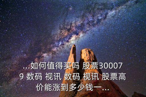 ...如何值得買(mǎi)嗎 股票300079 數(shù)碼 視訊 數(shù)碼 視訊 股票高價(jià)能漲到多少錢(qián)一...