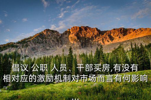 倡議 公職 人員、干部買房,有沒有相對應(yīng)的激勵機制對市場而言有何影響...