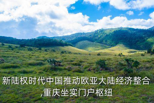 新陸權(quán)時(shí)代中國(guó)推動(dòng)歐亞大陸經(jīng)濟(jì)整合,重慶坐實(shí)門(mén)戶樞紐