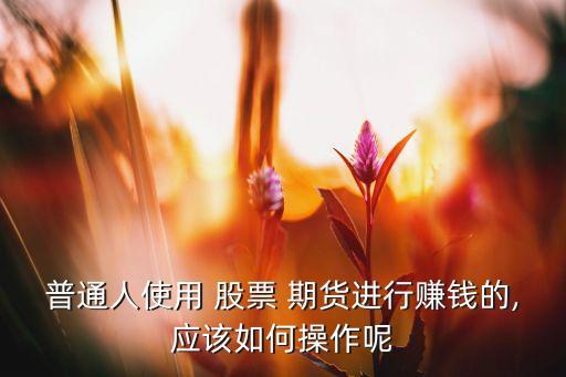 普通人使用 股票 期貨進行賺錢的,應該如何操作呢