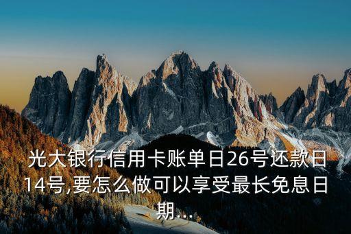  光大銀行信用卡賬單日26號(hào)還款日14號(hào),要怎么做可以享受最長(zhǎng)免息日期...