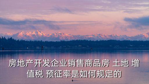 房地產(chǎn)開(kāi)發(fā)企業(yè)銷售商品房 土地 增值稅 預(yù)征率是如何規(guī)定的