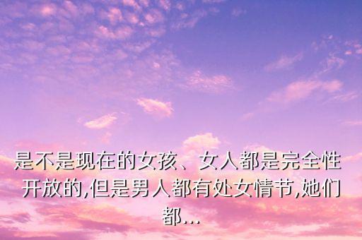 是不是現(xiàn)在的女孩、女人都是完全性 開放的,但是男人都有處女情節(jié),她們都...