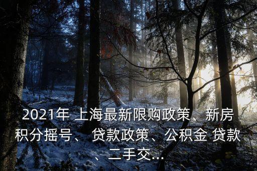 2021年 上海最新限購政策、新房積分搖號、 貸款政策、公積金 貸款、二手交...