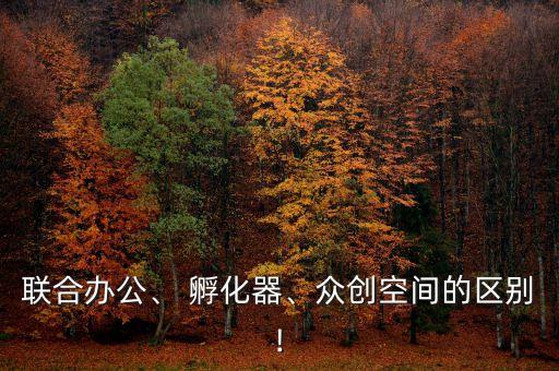 聯(lián)合辦公、 孵化器、眾創(chuàng)空間的區(qū)別!