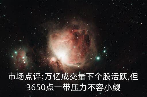 市場點(diǎn)評:萬億成交量下個(gè)股活躍,但3650點(diǎn)一帶壓力不容小覷