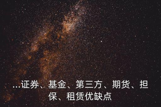 ...證券、基金、第三方、期貨、擔保、租賃優(yōu)缺點