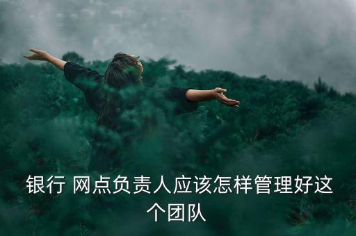  銀行 網(wǎng)點負(fù)責(zé)人應(yīng)該怎樣管理好這個團隊