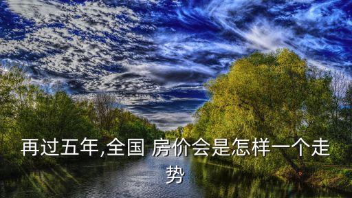 再過(guò)五年,全國(guó) 房?jī)r(jià)會(huì)是怎樣一個(gè)走勢(shì)