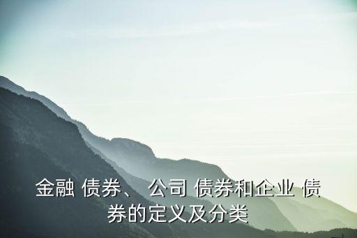 金融 債券、 公司 債券和企業(yè) 債券的定義及分類