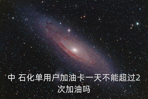中 石化單用戶(hù)加油卡一天不能超過(guò)2次加油嗎