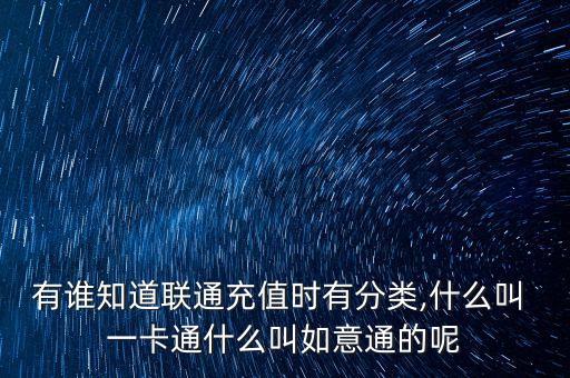 有誰知道聯(lián)通充值時(shí)有分類,什么叫 一卡通什么叫如意通的呢