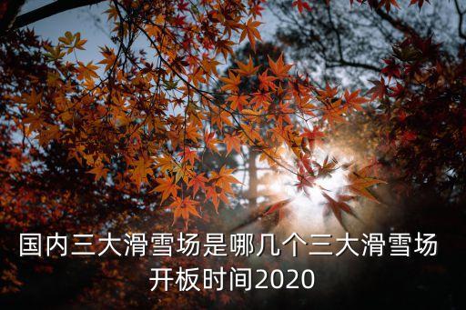 國內(nèi)三大滑雪場(chǎng)是哪幾個(gè)三大滑雪場(chǎng) 開板時(shí)間2020