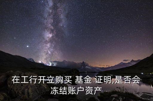 在工行開立購買 基金 證明,是否會(huì)凍結(jié)賬戶資產(chǎn)